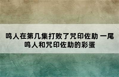 鸣人在第几集打败了咒印佐助 一尾鸣人和咒印佐助的彩蛋